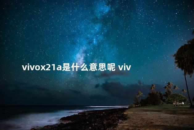 vivox21a是什么意思呢 vivox21a换后屏多少钱